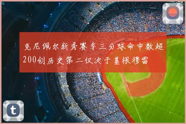 克尼佩尔新秀赛季三分球命中数超200创历史第二仅次于基根穆雷
