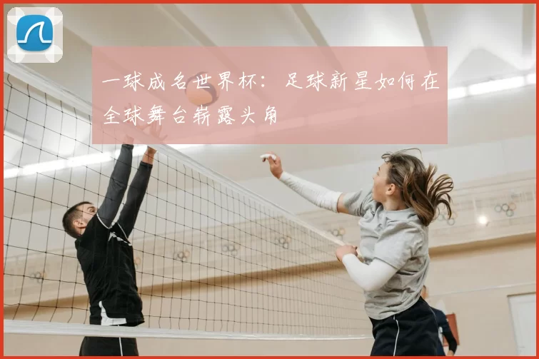 一球成名世界杯:足球新星如何在全球舞台崭露头角