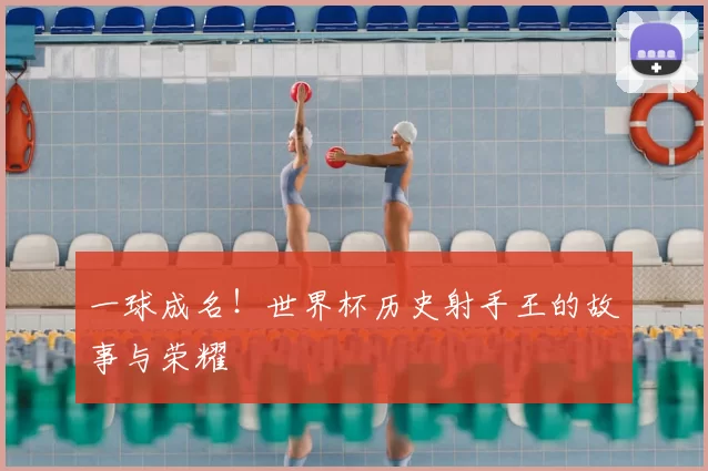 一球成名！世界杯历史射手王的故事与荣耀