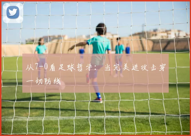 从7-0看足球哲学：当完美进攻击穿一切防线