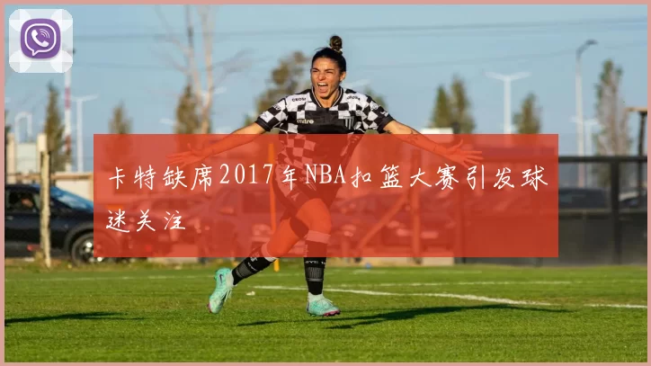 卡特缺席2017年NBA扣篮大赛引发球迷关注