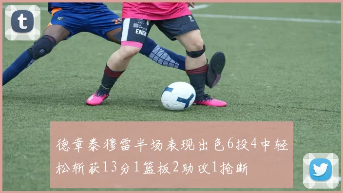 德章泰穆雷半场表现出色6投4中轻松斩获13分1篮板2助攻1抢断