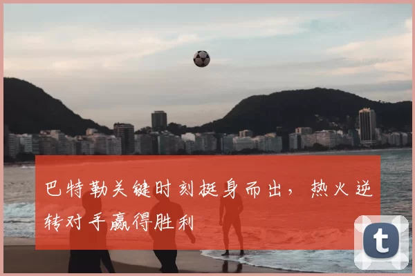 巴特勒关键时刻挺身而出，热火逆转对手赢得胜利