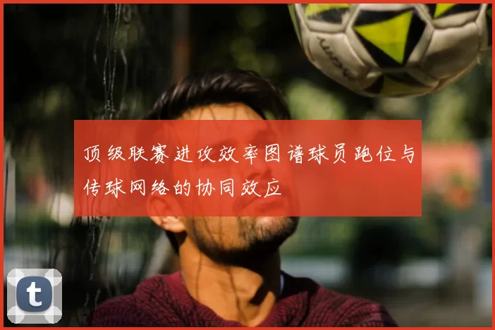 顶级联赛进攻效率图谱球员跑位与传球网络的协同效应