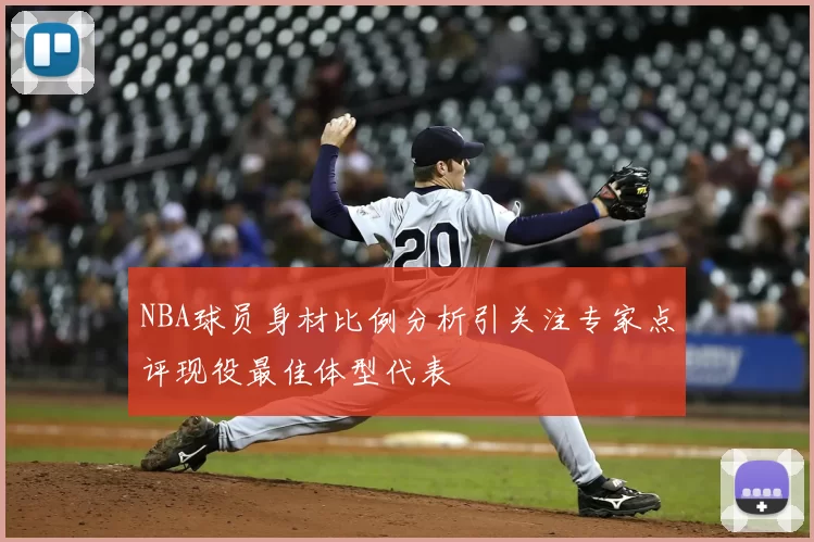 NBA球员身材比例分析引关注专家点评现役最佳体型代表