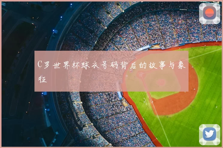 C罗世界杯球衣号码背后的故事与象征