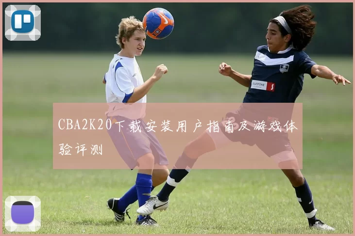 CBA2K20下载安装用户指南及游戏体验评测