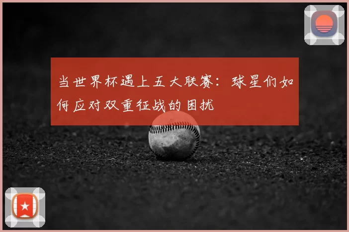 当世界杯遇上五大联赛：球星们如何应对双重征战的困扰