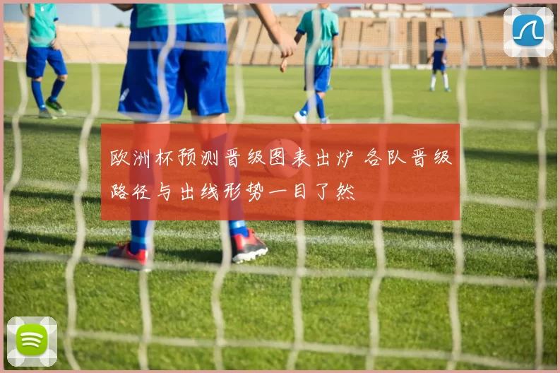 欧洲杯预测晋级图表出炉 各队晋级路径与出线形势一目了然