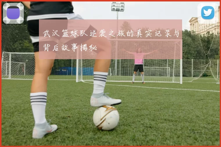 武汉篮球队逆袭之旅的真实记录与背后故事揭秘