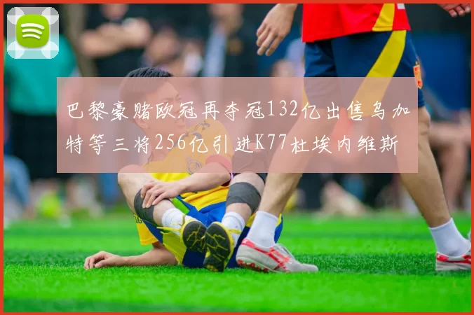 巴黎豪赌欧冠再夺冠132亿出售乌加特等三将256亿引进K77杜埃内维斯等五名新援