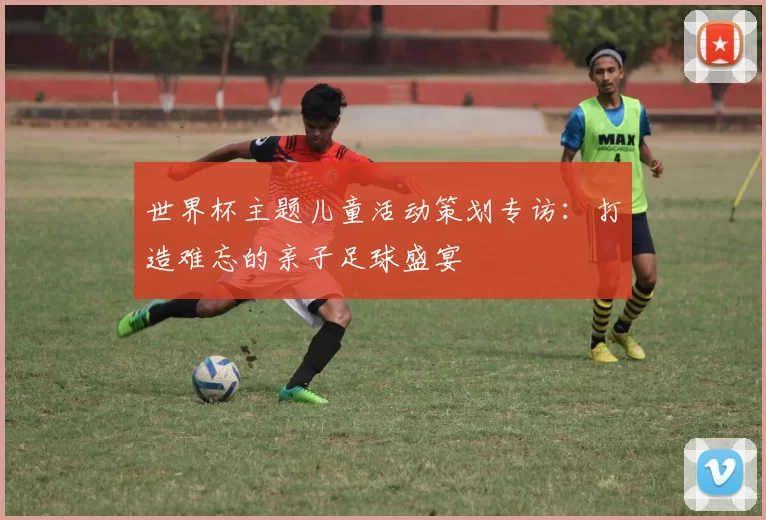 世界杯主题儿童活动策划专访:打造难忘的亲子足球盛宴