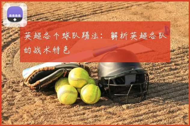 英超各个球队踢法:解析英超各队的战术特色