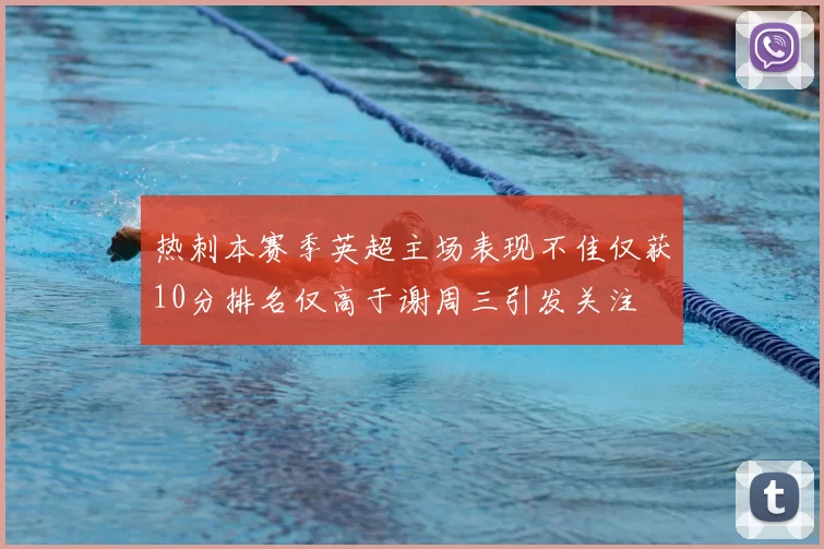 热刺本赛季英超主场表现不佳仅获10分排名仅高于谢周三引发关注
