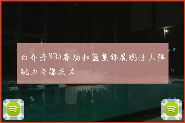 白乔丹NBA赛场扣篮集锦展现惊人弹跳力与爆发力