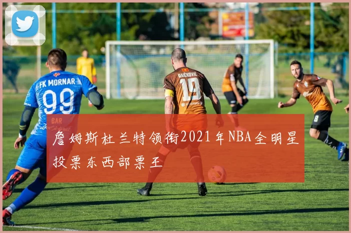 詹姆斯杜兰特领衔2021年NBA全明星投票东西部票王