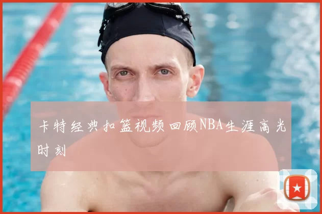 卡特经典扣篮视频回顾NBA生涯高光时刻