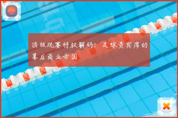 顶级观赛特权解码：足球贵宾席的幕后商业帝国
