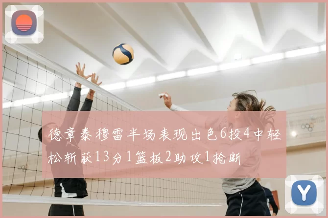 德章泰穆雷半场表现出色6投4中轻松斩获13分1篮板2助攻1抢断
