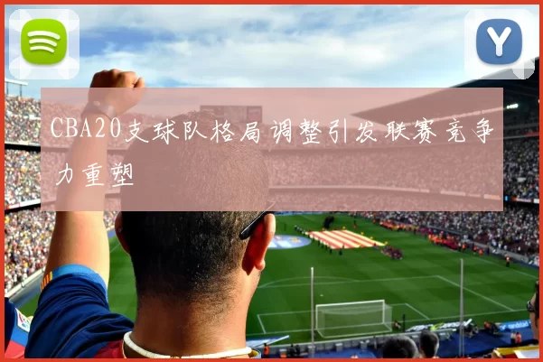CBA20支球队格局调整引发联赛竞争力重塑