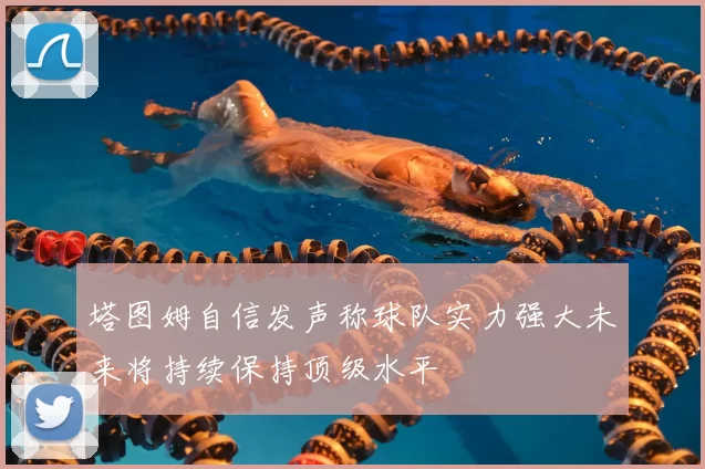 塔图姆自信发声称球队实力强大未来将持续保持顶级水平