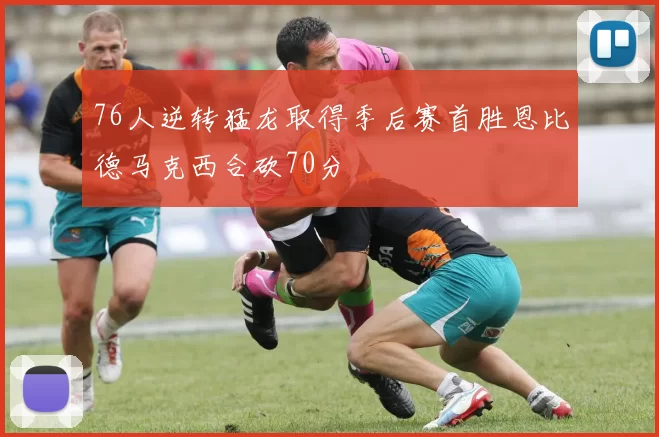 76人逆转猛龙取得季后赛首胜恩比德马克西合砍70分