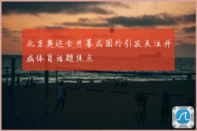 北京奥运会开幕式国外引发关注并成体育话题焦点