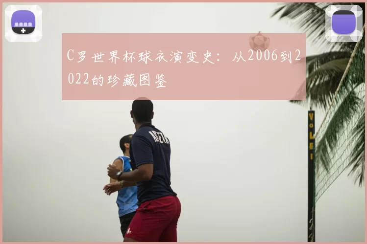 C罗世界杯球衣演变史：从2006到2022的珍藏图鉴