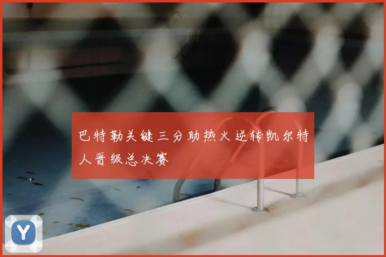 巴特勒关键三分助热火逆转凯尔特人晋级总决赛
