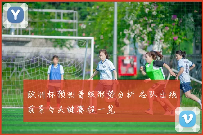 欧洲杯预测晋级形势分析 各队出线前景与关键赛程一览