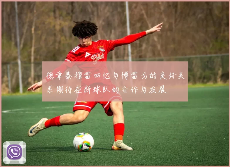 德章泰穆雷回忆与博雷戈的良好关系期待在新球队的合作与发展