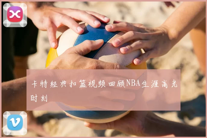卡特经典扣篮视频回顾NBA生涯高光时刻