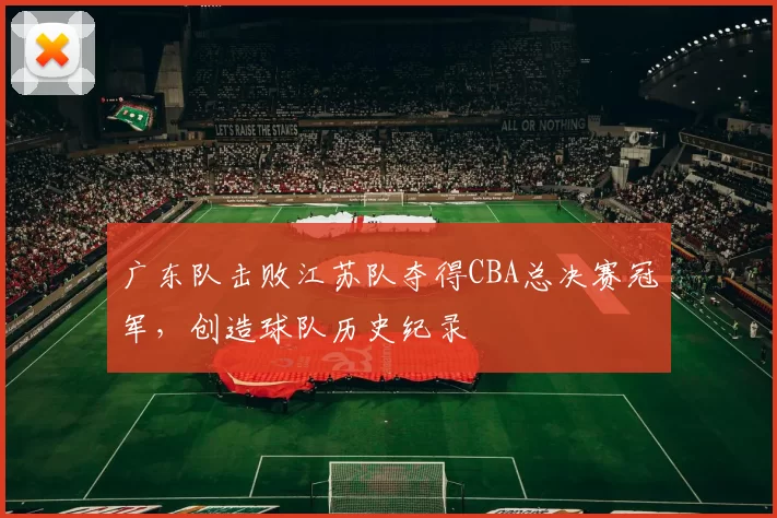 广东队击败江苏队夺得CBA总决赛冠军,创造球队历史纪录