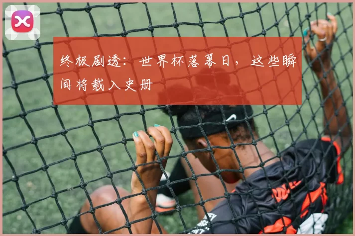 终极剧透：世界杯落幕日，这些瞬间将载入史册