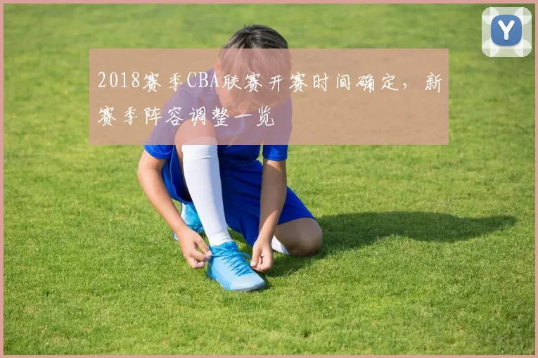 2018赛季CBA联赛开赛时间确定，新赛季阵容调整一览