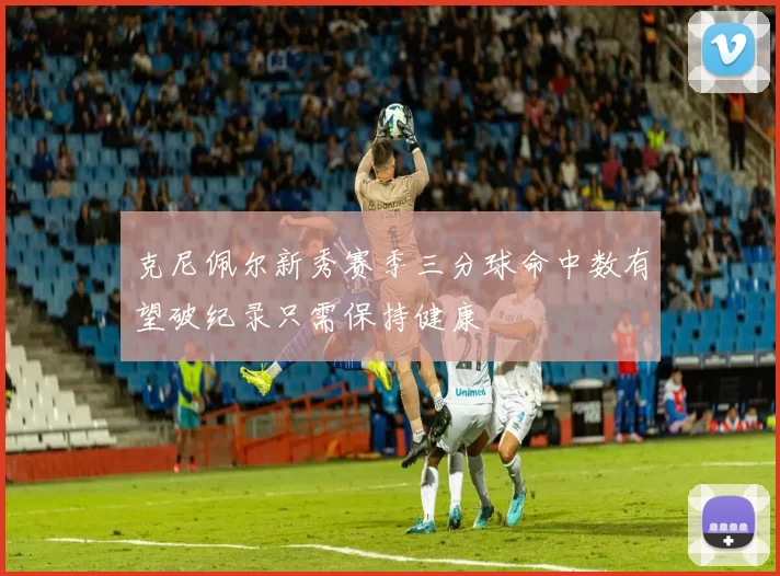 克尼佩尔新秀赛季三分球命中数有望破纪录只需保持健康