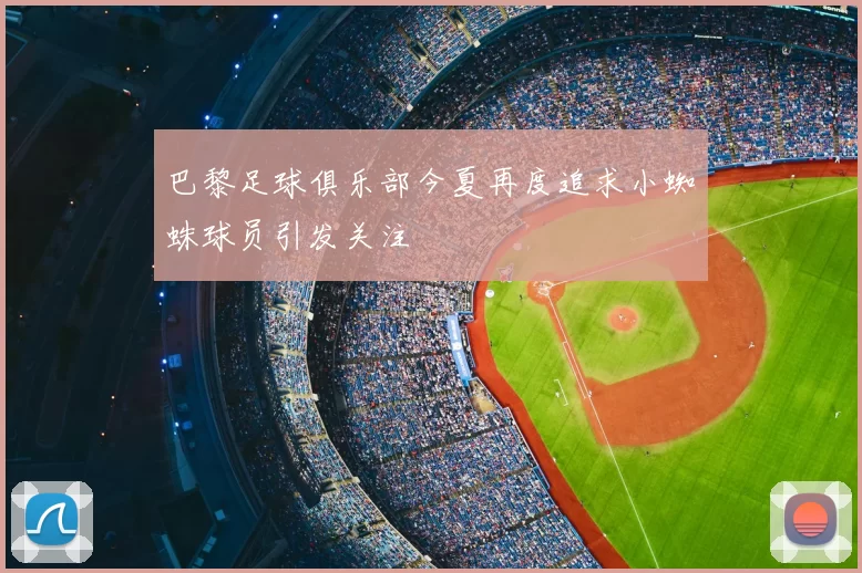 巴黎足球俱乐部今夏再度追求小蜘蛛球员引发关注
