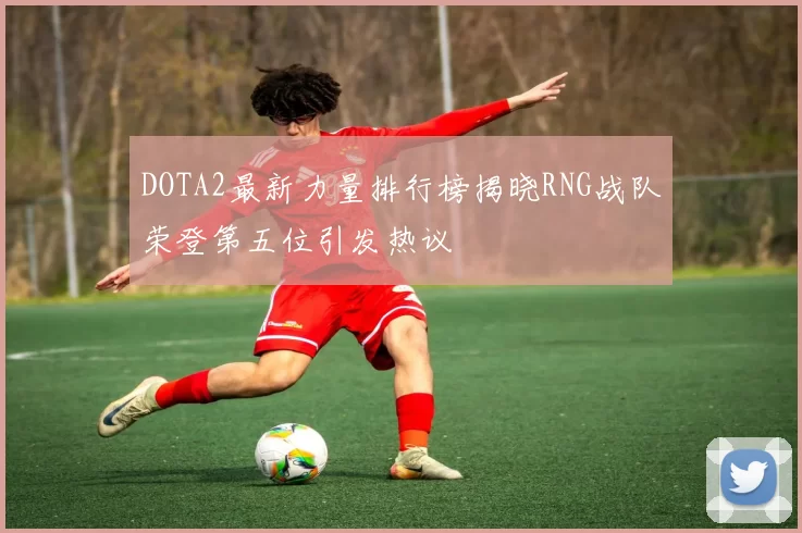 DOTA2最新力量排行榜揭晓RNG战队荣登第五位引发热议