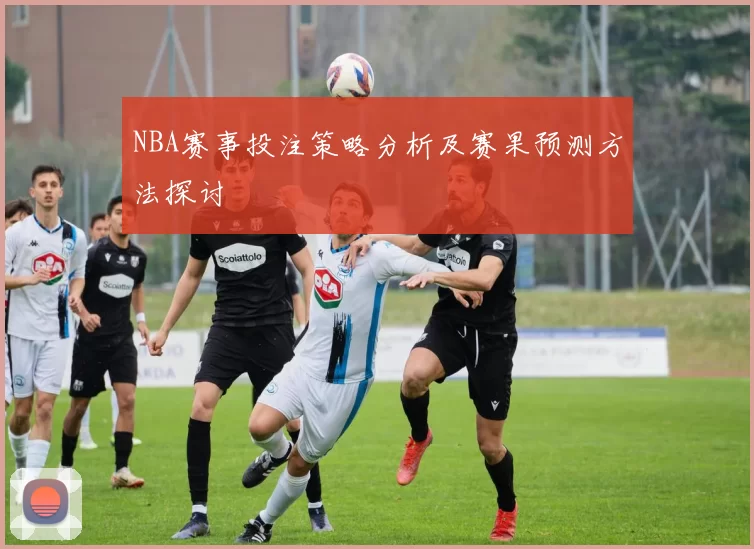 NBA赛事投注策略分析及赛果预测方法探讨