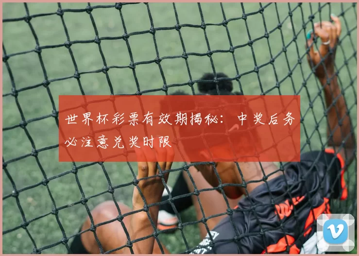 世界杯彩票有效期揭秘：中奖后务必注意兑奖时限
