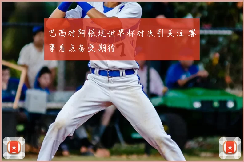巴西对阿根廷世界杯对决引关注 赛事看点备受期待
