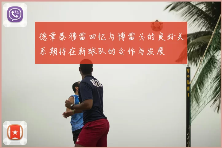 德章泰穆雷回忆与博雷戈的良好关系期待在新球队的合作与发展