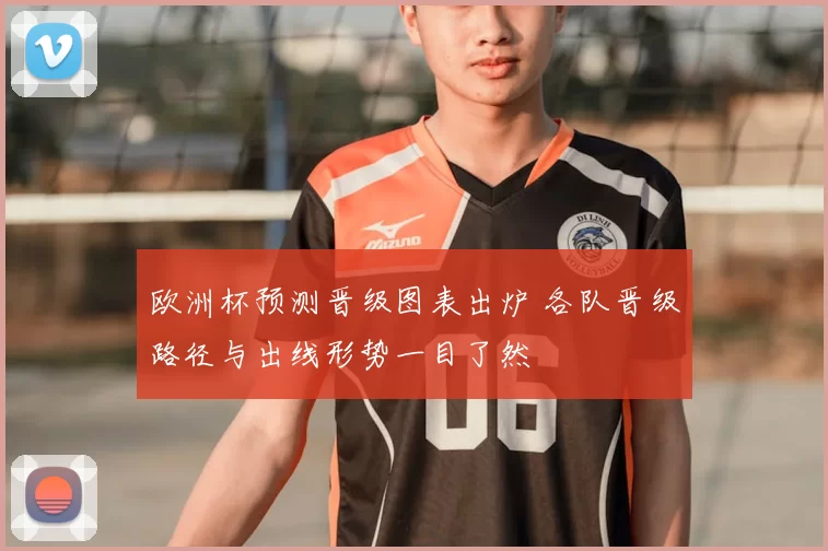 欧洲杯预测晋级图表出炉 各队晋级路径与出线形势一目了然