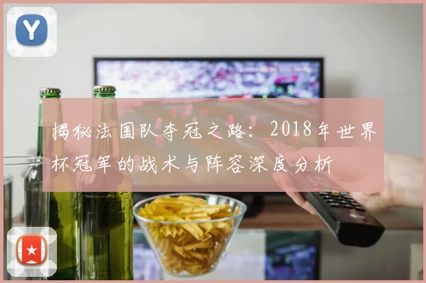 揭秘法国队夺冠之路:2018年世界杯冠军的战术与阵容深度分析