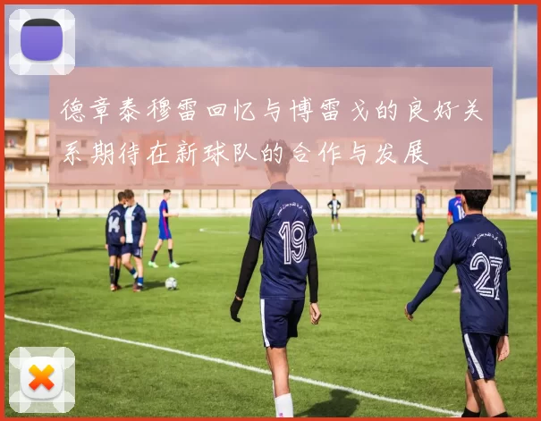 德章泰穆雷回忆与博雷戈的良好关系期待在新球队的合作与发展