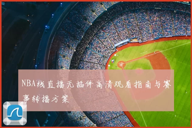 NBA线直播无插件高清观看指南与赛事转播方案