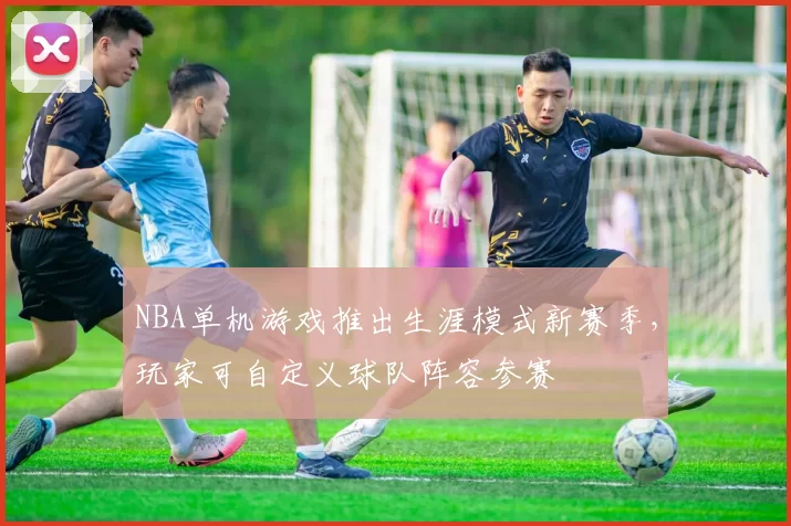 NBA单机游戏推出生涯模式新赛季，玩家可自定义球队阵容参赛