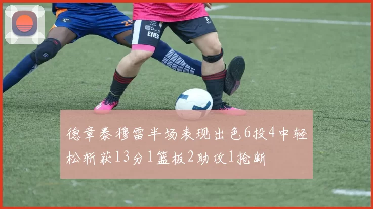 德章泰穆雷半场表现出色6投4中轻松斩获13分1篮板2助攻1抢断