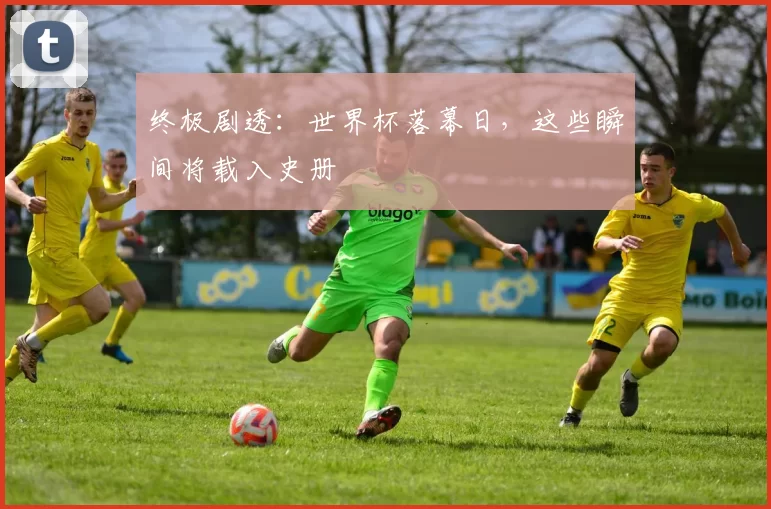 终极剧透：世界杯落幕日，这些瞬间将载入史册