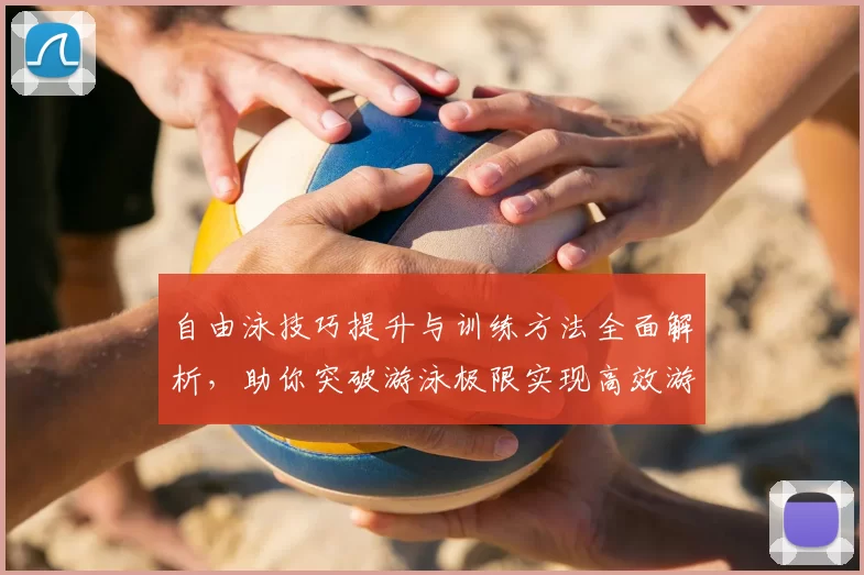 自由泳技巧提升与训练方法全面解析，助你突破游泳极限实现高效游速